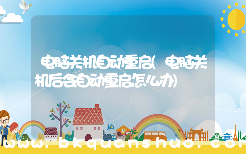 电脑关机自动重启(电脑关机后会自动重启怎么办)