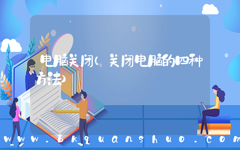 电脑关闭(关闭电脑的四种方法)