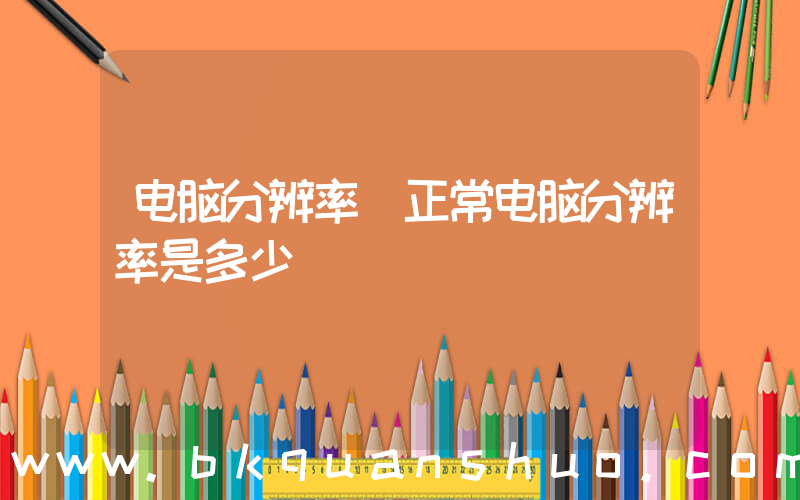 电脑分辨率(正常电脑分辨率是多少)