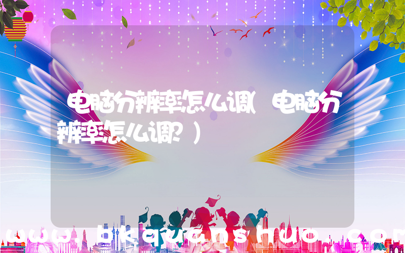 电脑分辨率怎么调(电脑分辨率怎么调？)