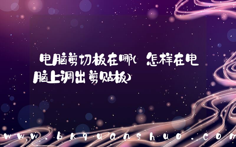 电脑剪切板在哪(怎样在电脑上调出剪贴板)