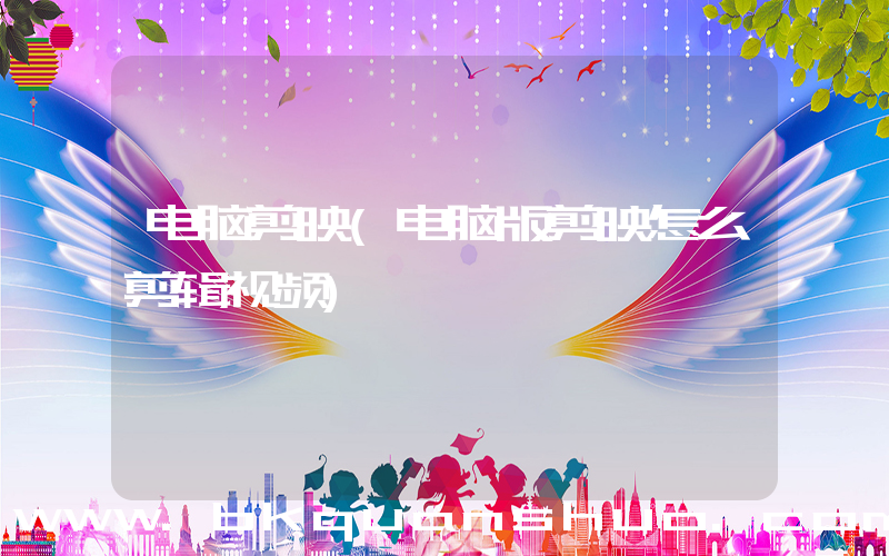 电脑剪映(电脑版剪映怎么剪辑视频)