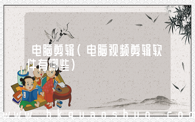 电脑剪辑(电脑视频剪辑软件有哪些)