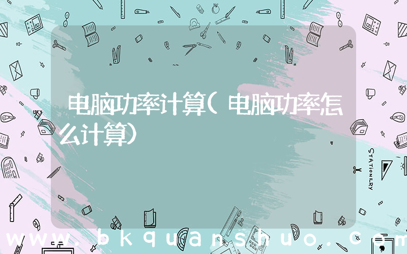 电脑功率计算(电脑功率怎么计算)