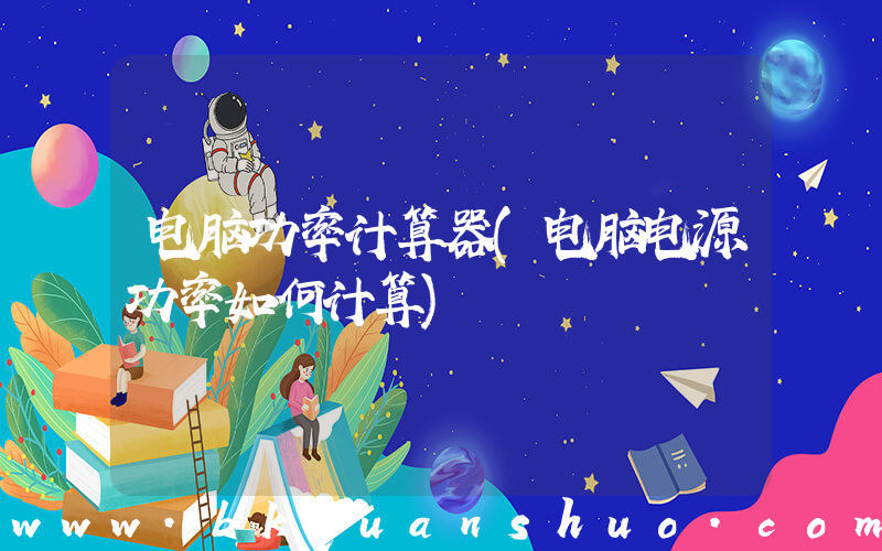 电脑功率计算器(电脑电源功率如何计算)