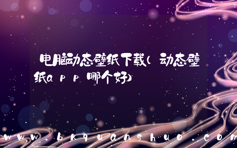电脑动态壁纸下载(动态壁纸app哪个好)