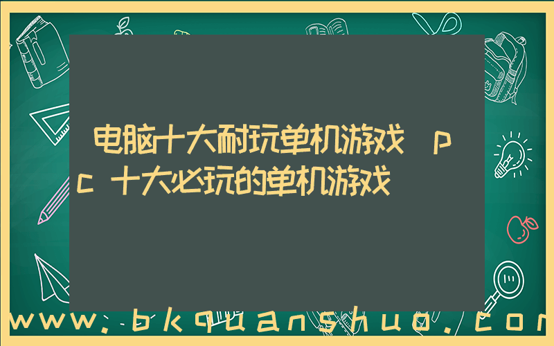 电脑十大耐玩单机游戏(pc十大必玩的单机游戏)