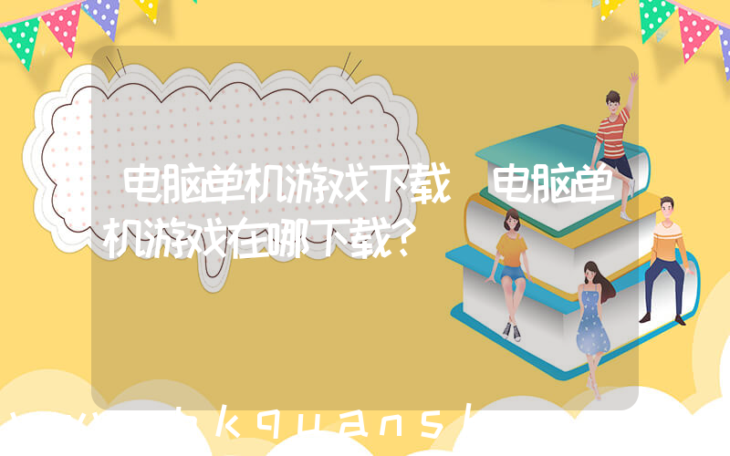 电脑单机游戏下载(电脑单机游戏在哪下载？)