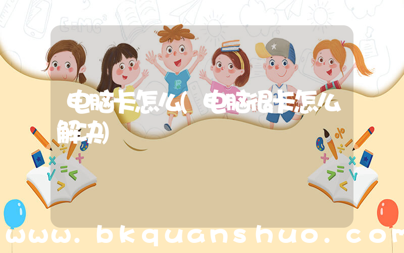 电脑卡怎么(电脑很卡怎么解决)