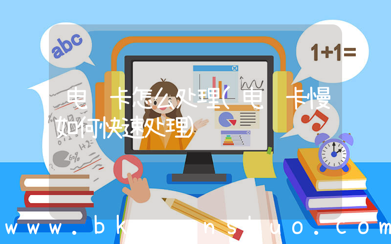 电脑卡怎么处理(电脑卡慢如何快速处理)