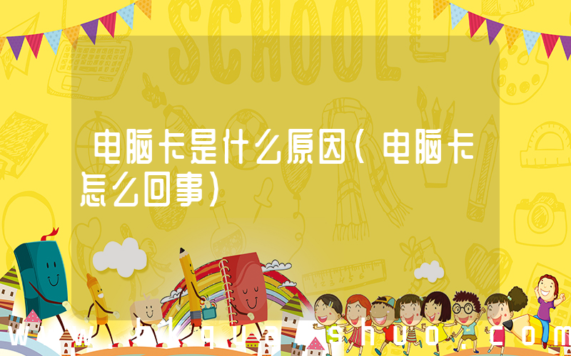 电脑卡是什么原因(电脑卡怎么回事)
