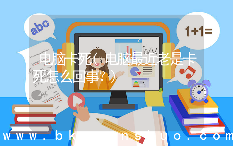 电脑卡死(电脑最近老是卡死怎么回事？)
