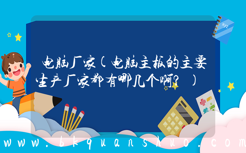 电脑厂家(电脑主板的主要生产厂家都有哪几个啊？)