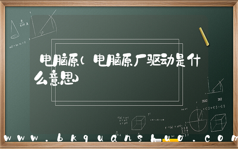 电脑原(电脑原厂驱动是什么意思)
