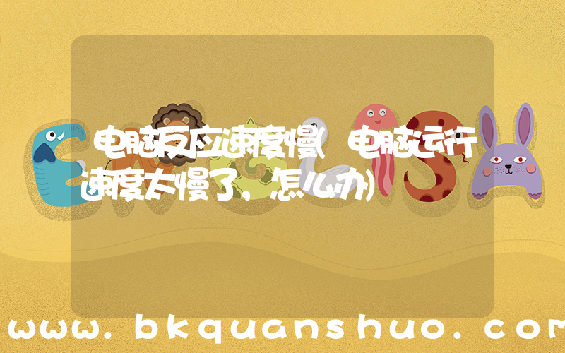 电脑反应速度慢(电脑运行速度太慢了，怎么办)