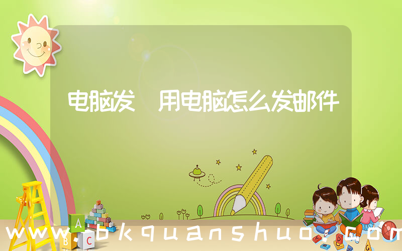 电脑发(用电脑怎么发邮件)