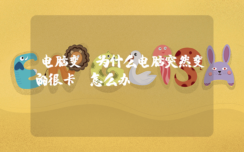 电脑变(为什么电脑突然变的很卡？怎么办？)