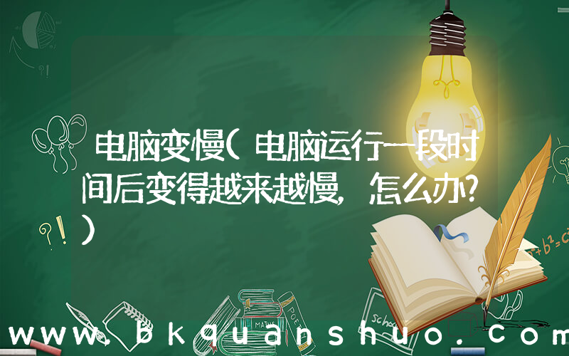 电脑变慢(电脑运行一段时间后变得越来越慢，怎么办？)