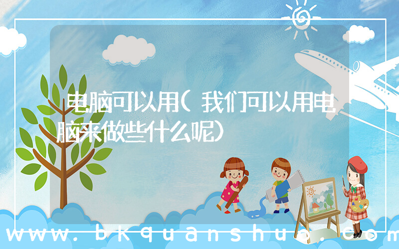 电脑可以用(我们可以用电脑来做些什么呢)