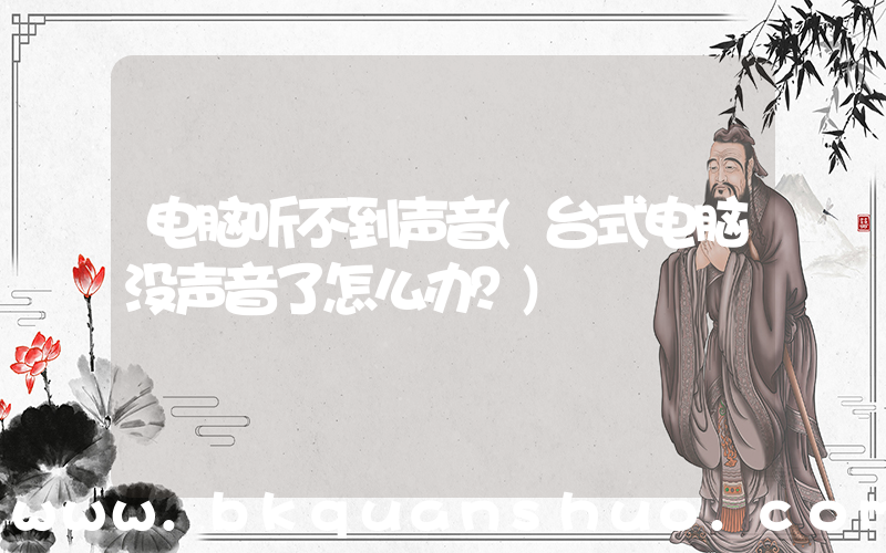 电脑听不到声音(台式电脑没声音了怎么办？)