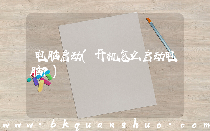 电脑启动(开机怎么启动电脑？)