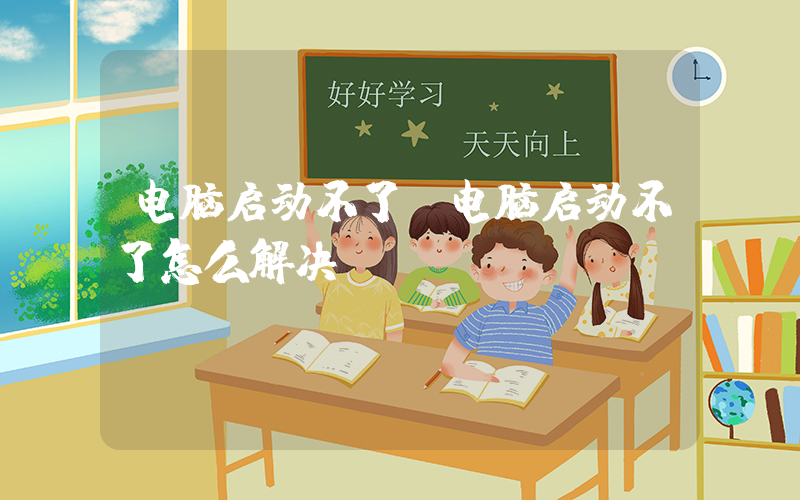 电脑启动不了(电脑启动不了怎么解决？)