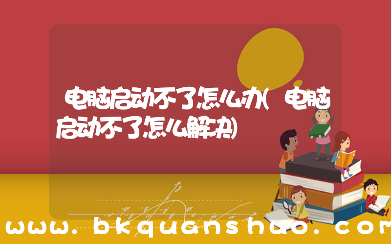 电脑启动不了怎么办(电脑启动不了怎么解决)