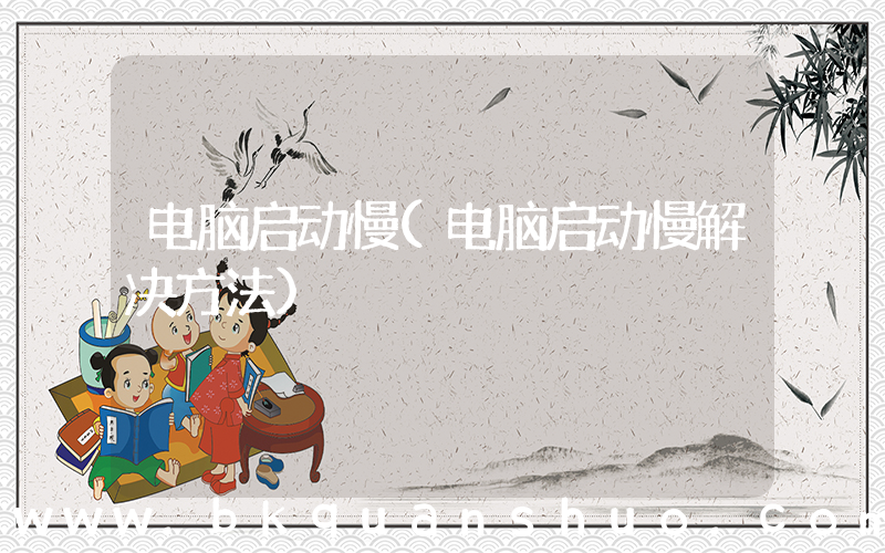 电脑启动慢(电脑启动慢解决方法)
