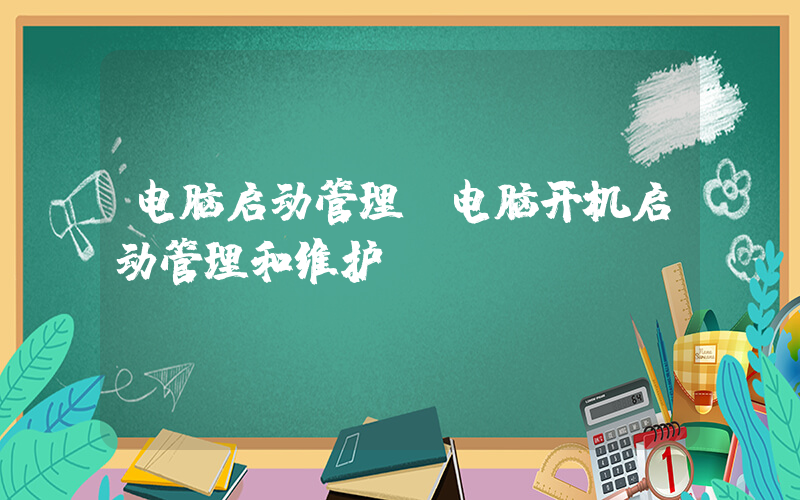 电脑启动管理(电脑开机启动管理和维护)