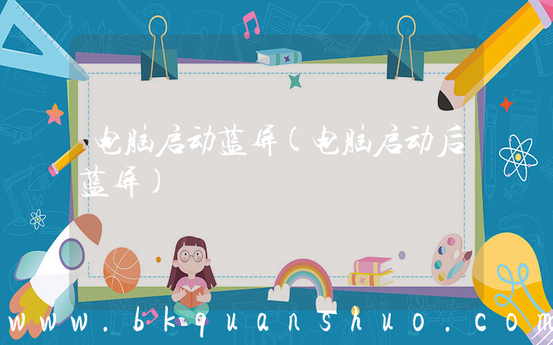 电脑启动蓝屏(电脑启动后蓝屏)