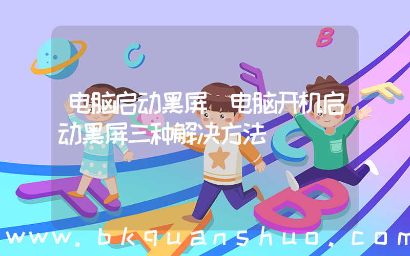 电脑启动黑屏(电脑开机启动黑屏三种解决方法)