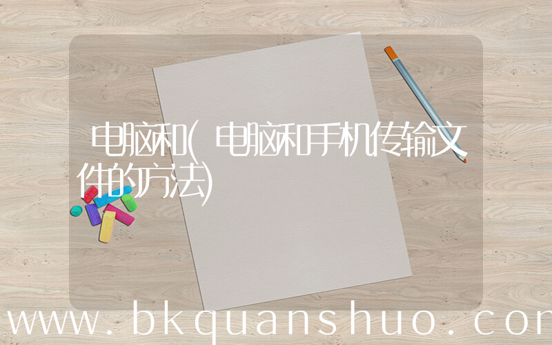 电脑和(电脑和手机传输文件的方法)