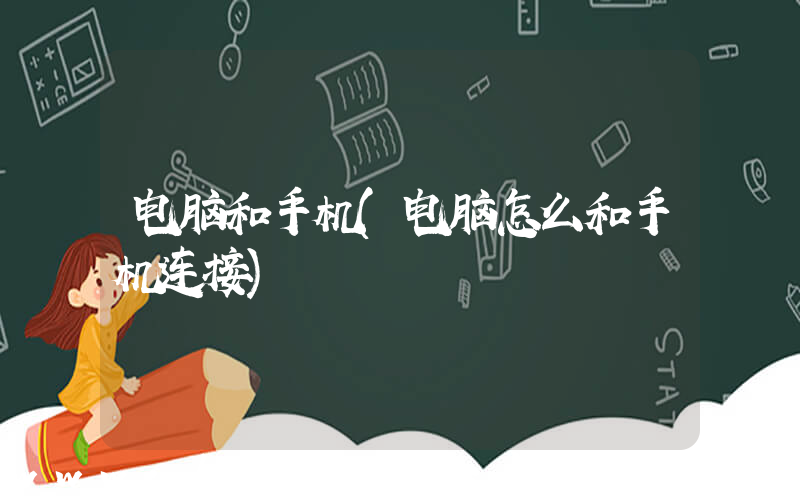 电脑和手机(电脑怎么和手机连接)