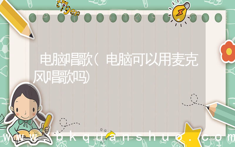 电脑唱歌(电脑可以用麦克风唱歌吗)