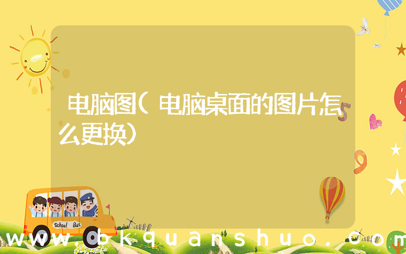 电脑图(电脑桌面的图片怎么更换)