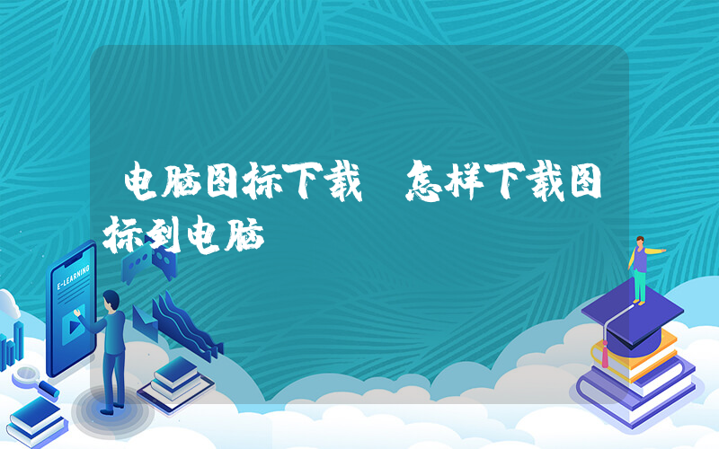 电脑图标下载(怎样下载图标到电脑)