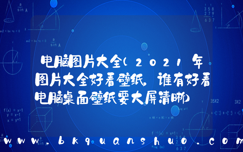 电脑图片大全(2021年图片大全好看壁纸，谁有好看电脑桌面壁纸要大屏清晰)