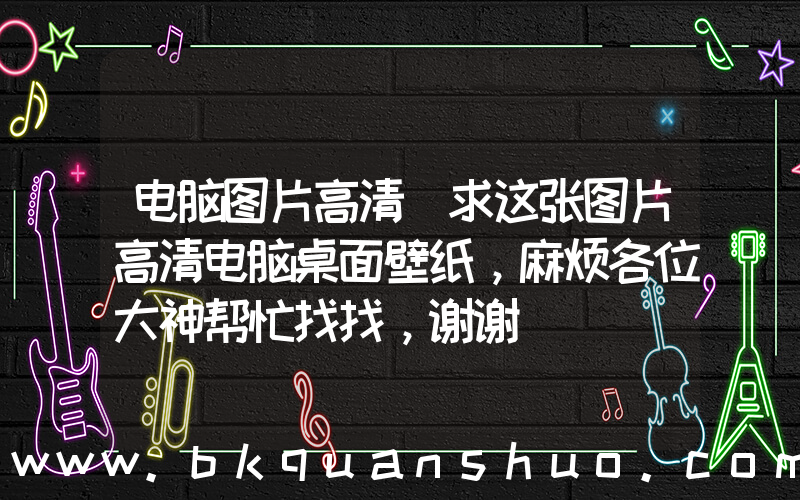 电脑图片高清(求这张图片高清电脑桌面壁纸，麻烦各位大神帮忙找找，谢谢)