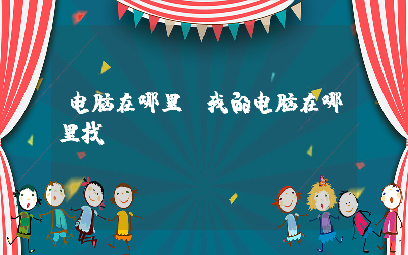 电脑在哪里(我的电脑在哪里找)