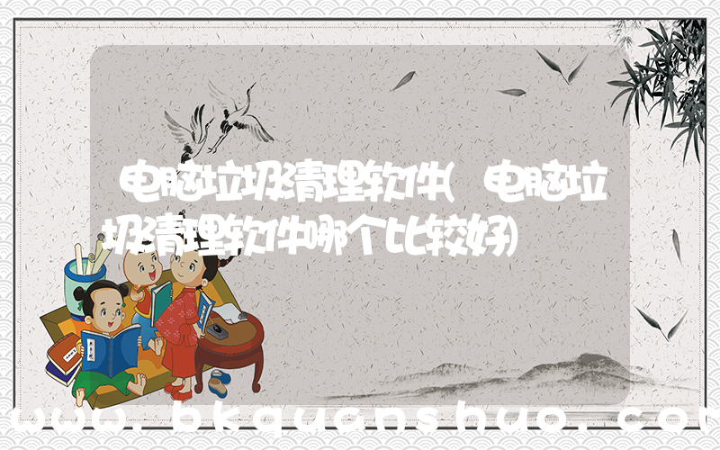 电脑垃圾清理软件(电脑垃圾清理软件哪个比较好)