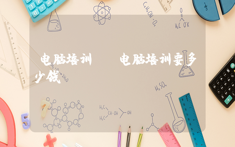电脑培训.(电脑培训要多少钱？)
