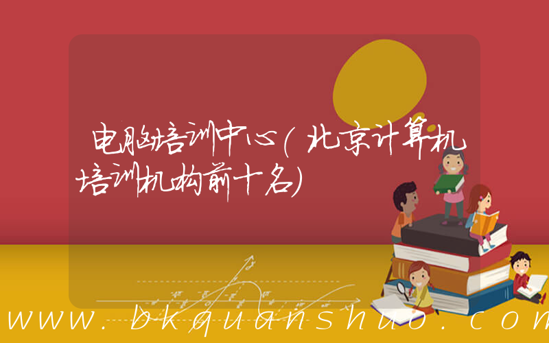 电脑培训中心(北京计算机培训机构前十名)