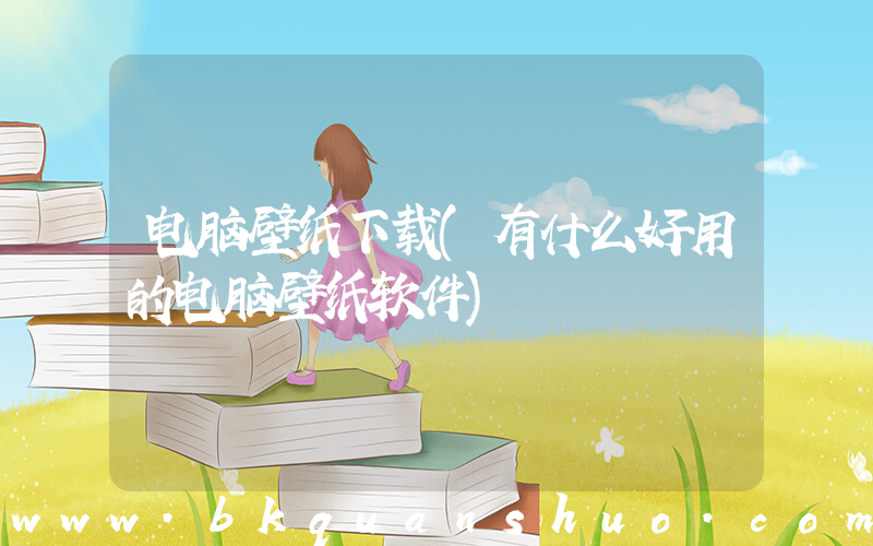 电脑壁纸下载(有什么好用的电脑壁纸软件)