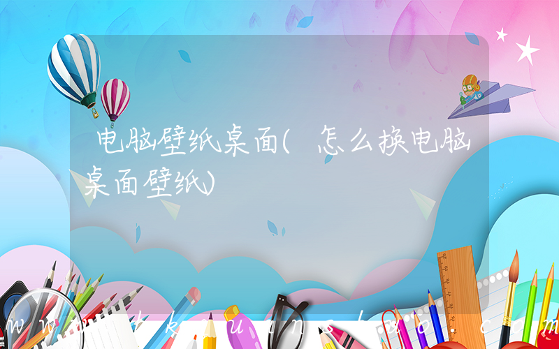 电脑壁纸桌面(怎么换电脑桌面壁纸)