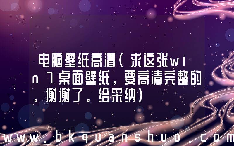 电脑壁纸高清(求这张win7桌面壁纸，要高清完整的。谢谢了。给采纳)