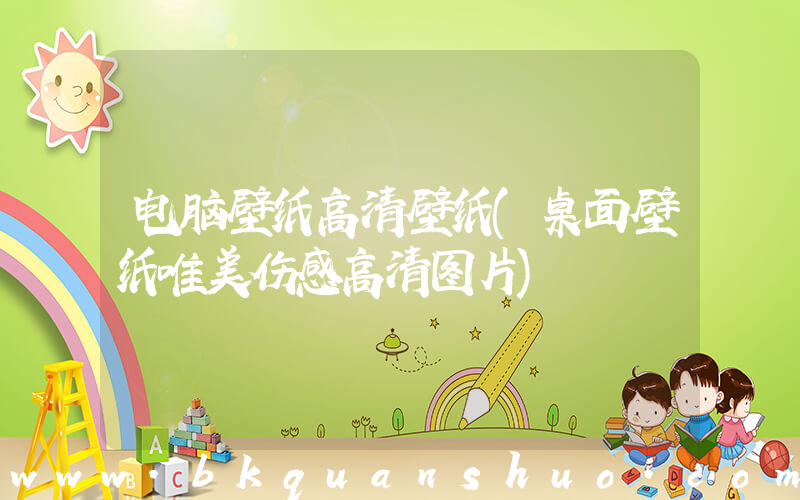电脑壁纸高清壁纸(桌面壁纸唯美伤感高清图片)