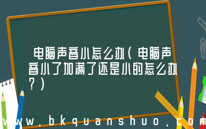 电脑声音小怎么办(电脑声音小了加满了还是小的怎么办？)