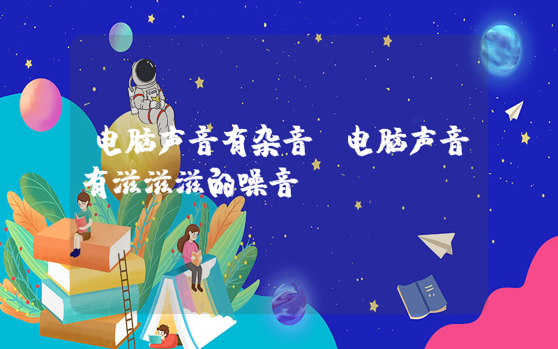电脑声音有杂音(电脑声音有滋滋滋的噪音)