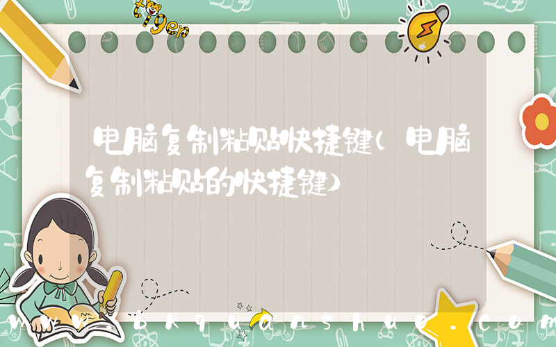 电脑复制粘贴快捷键(电脑复制粘贴的快捷键)