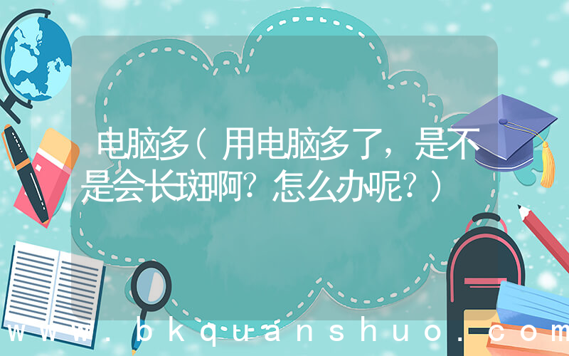 电脑多(用电脑多了，是不是会长斑啊？怎么办呢？)